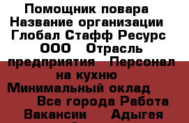 Помощник повара › Название организации ­ Глобал Стафф Ресурс, ООО › Отрасль предприятия ­ Персонал на кухню › Минимальный оклад ­ 25 000 - Все города Работа » Вакансии   . Адыгея респ.,Адыгейск г.